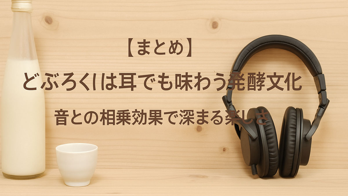 どぶろくの瓶、白い酒器、黒いヘッドホンが木のテーブルに並び、「【まとめ】どぶろくは耳でも味わう発酵文化 音との相乗効果で深まる楽しさ」の日本語テキストが中央に配置されたナチュラルで優しい雰囲気のまとめ用イメージ画像。